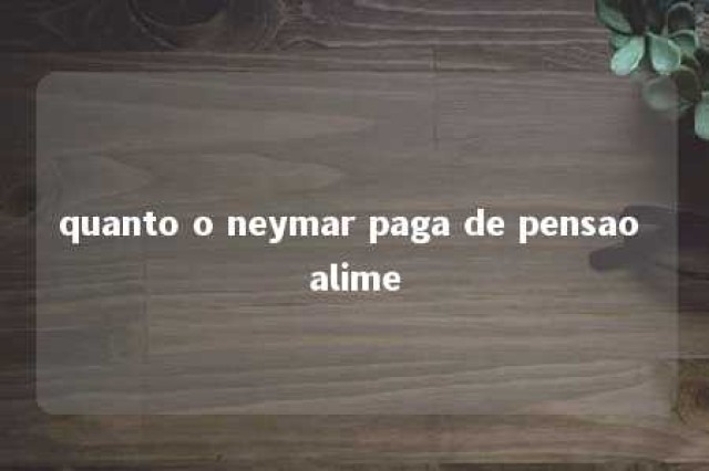 quanto o neymar paga de pensao alime 