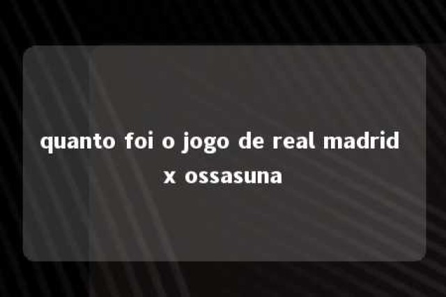 quanto foi o jogo de real madrid x ossasuna 