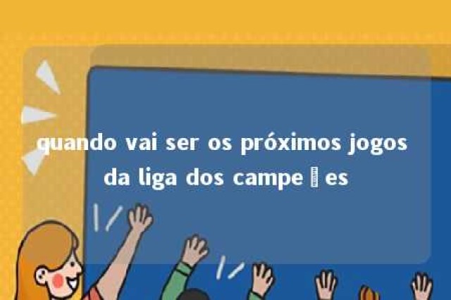 quando vai ser os próximos jogos da liga dos campeões 