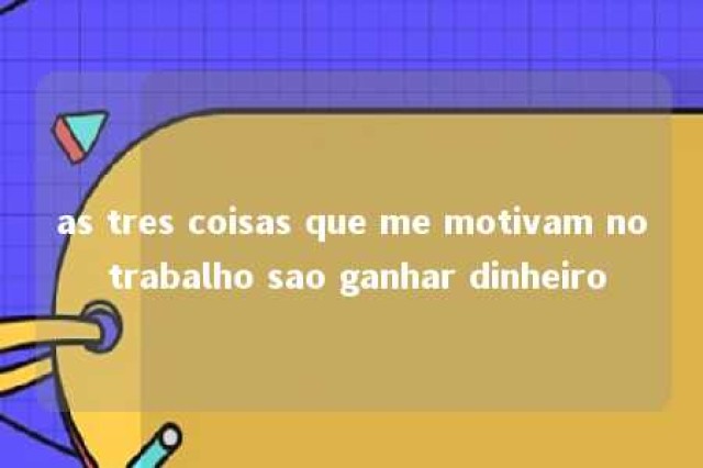 as tres coisas que me motivam no trabalho sao ganhar dinheiro 