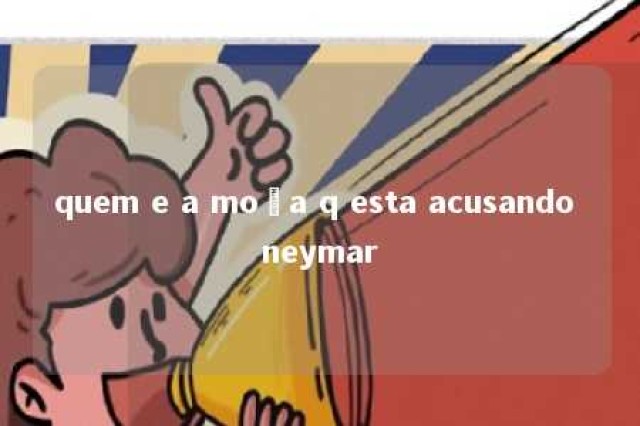 quem e a moça q esta acusando neymar 