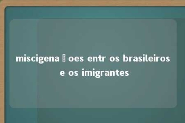 miscigenaçoes entr os brasileiros e os imigrantes 