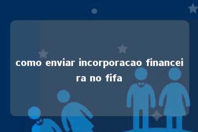 como enviar incorporacao financeira no fifa 