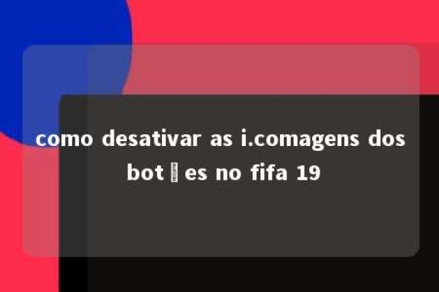 como desativar as i.comagens dos botões no fifa 19 