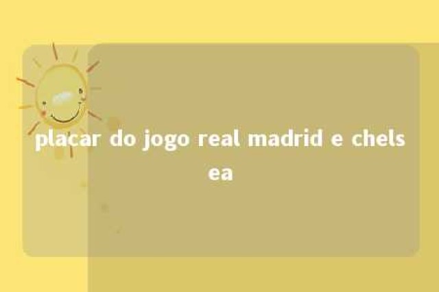 placar do jogo real madrid e chelsea 