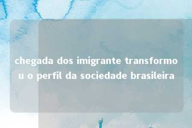 chegada dos imigrante transformou o perfil da sociedade brasileira 