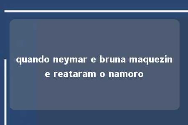 quando neymar e bruna maquezine reataram o namoro 