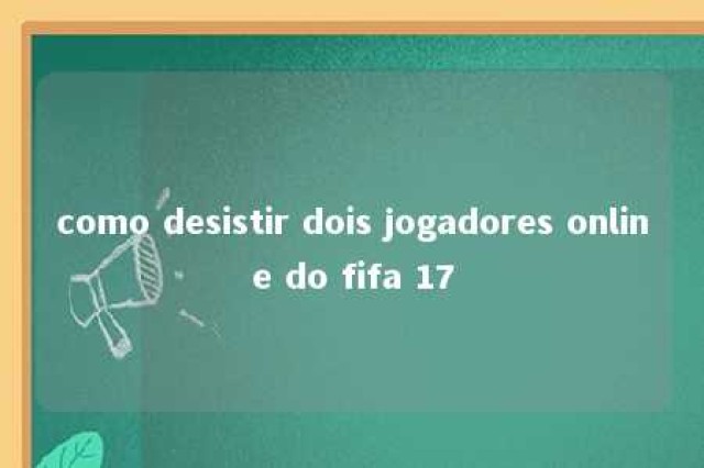 como desistir dois jogadores online do fifa 17 