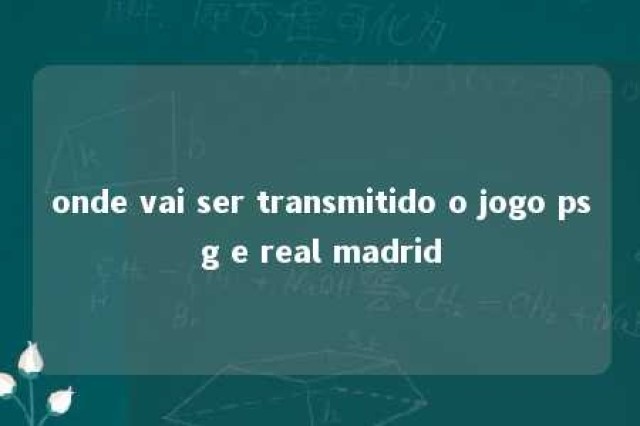 onde vai ser transmitido o jogo psg e real madrid 