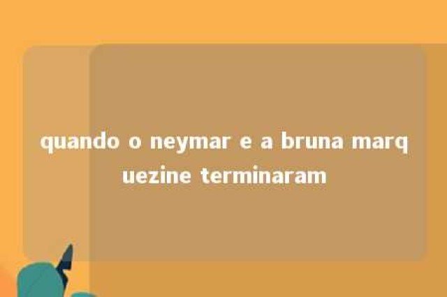 quando o neymar e a bruna marquezine terminaram 