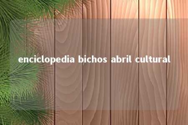 enciclopedia bichos abril cultural 