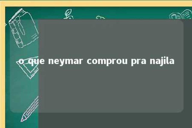 o que neymar comprou pra najila 