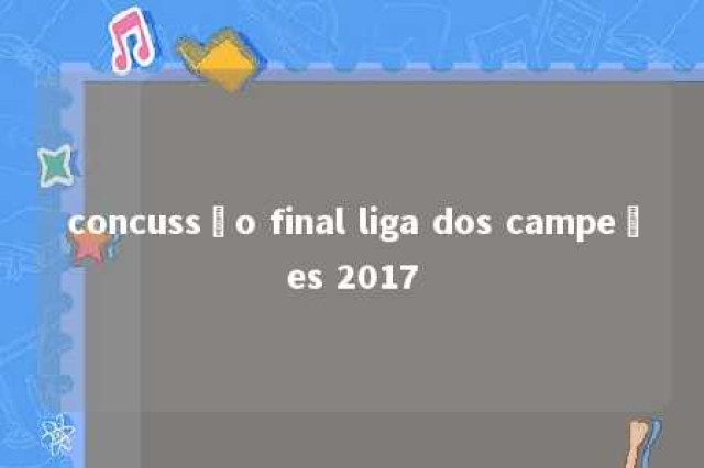 concussão final liga dos campeões 2017 