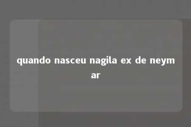 quando nasceu nagila ex de neymar 