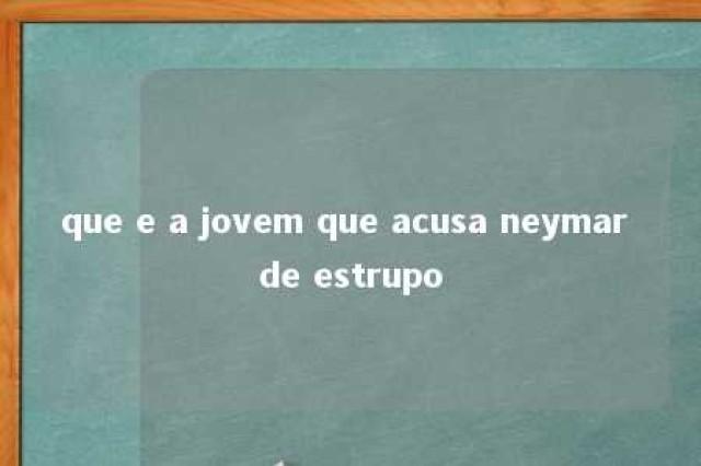 que e a jovem que acusa neymar de estrupo 