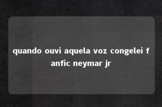 quando ouvi aquela voz congelei fanfic neymar jr 