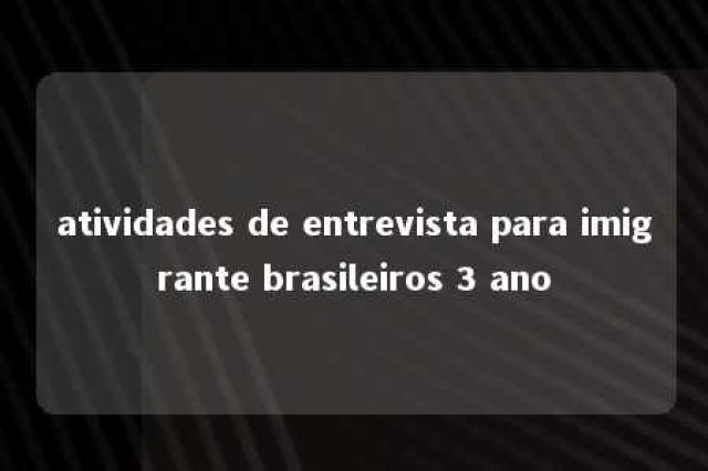 atividades de entrevista para imigrante brasileiros 3 ano 