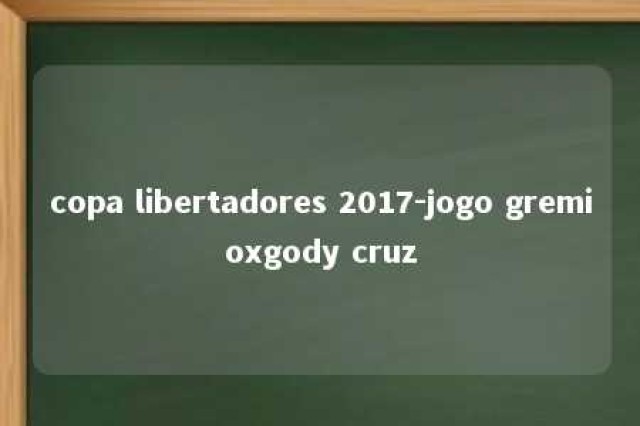 copa libertadores 2017-jogo gremioxgody cruz 