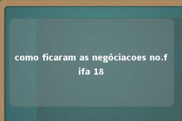 como ficaram as negóciacoes no.fifa 18 