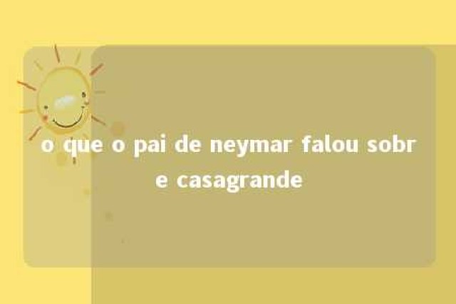 o que o pai de neymar falou sobre casagrande 