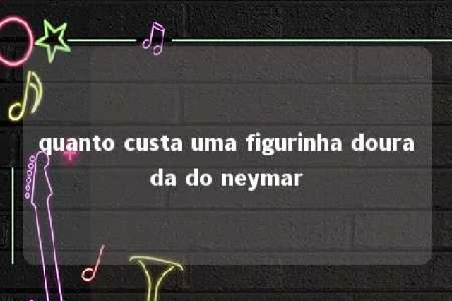 quanto custa uma figurinha dourada do neymar 