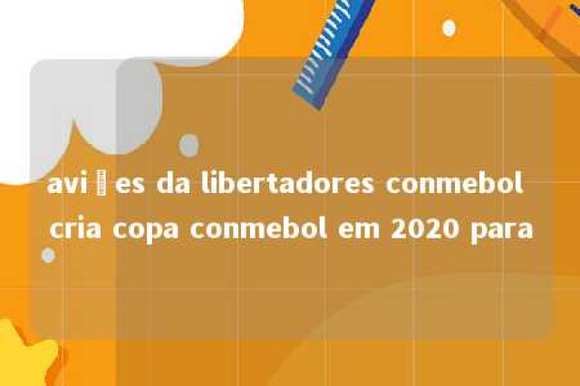 aviões da libertadores conmebol cria copa conmebol em 2020 para 