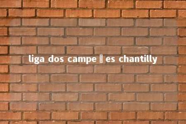 liga dos campeões chantilly 