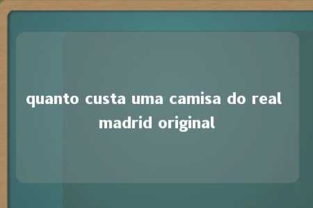 quanto custa uma camisa do real madrid original 