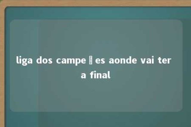 liga dos campeões aonde vai ter a final 