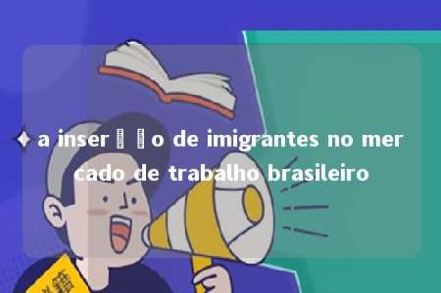 a inserção de imigrantes no mercado de trabalho brasileiro 