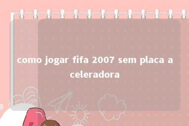 como jogar fifa 2007 sem placa aceleradora 