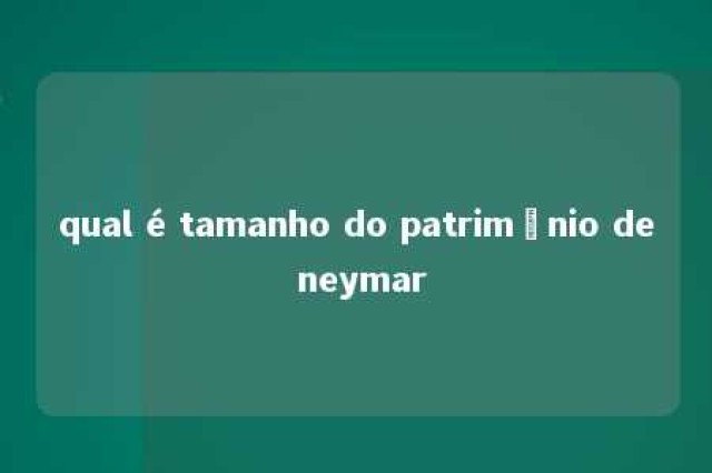 qual é tamanho do patrimônio de neymar 