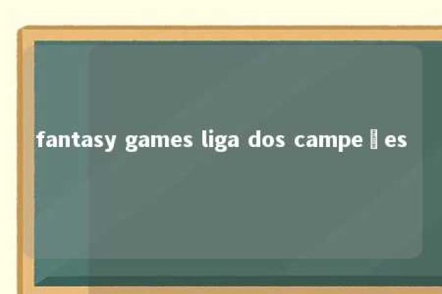 fantasy games liga dos campeões 