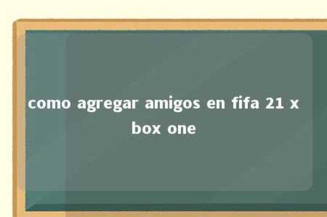 como agregar amigos en fifa 21 xbox one 