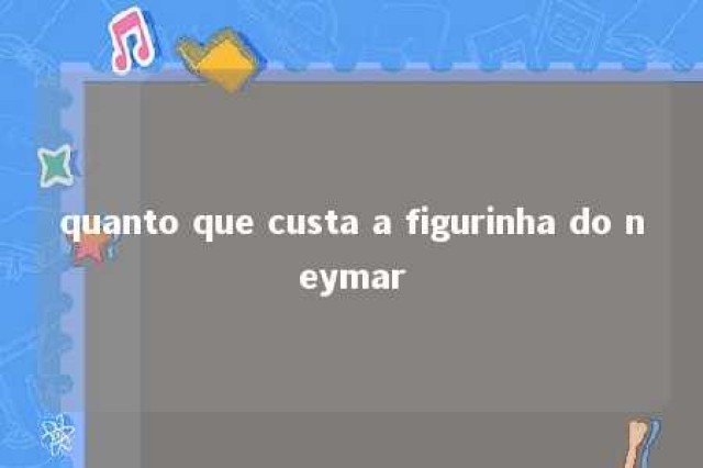 quanto que custa a figurinha do neymar 