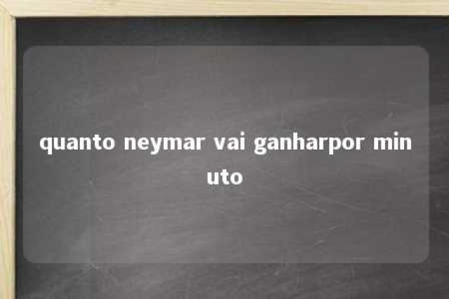 quanto neymar vai ganharpor minuto 