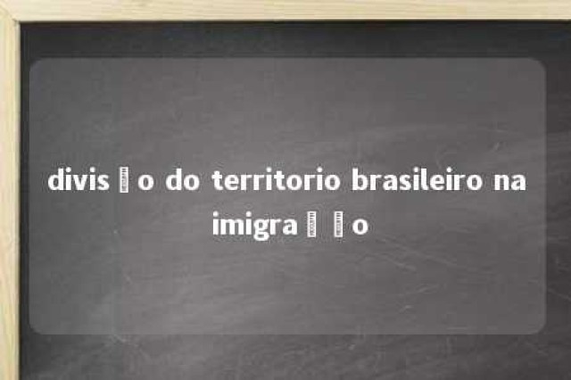 divisão do territorio brasileiro na imigração 