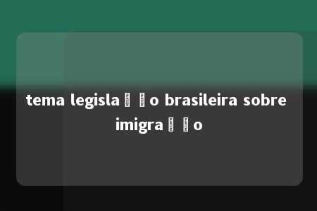 tema legislação brasileira sobre imigração 