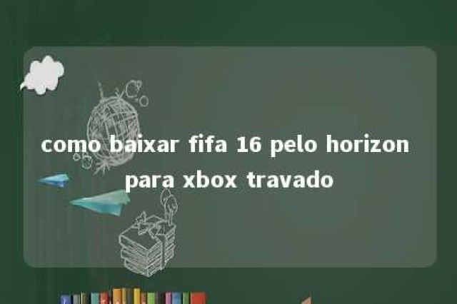 como baixar fifa 16 pelo horizon para xbox travado 