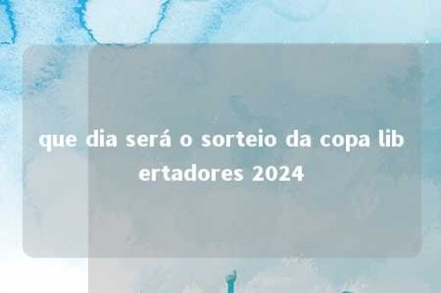 que dia será o sorteio da copa libertadores 2024 