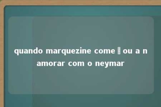 quando marquezine começou a namorar com o neymar 