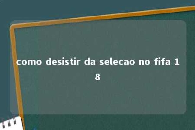 como desistir da selecao no fifa 18 