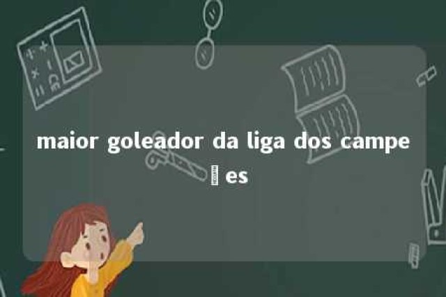 maior goleador da liga dos campeões 