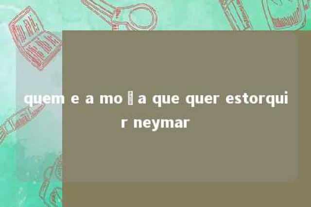 quem e a moça que quer estorquir neymar 