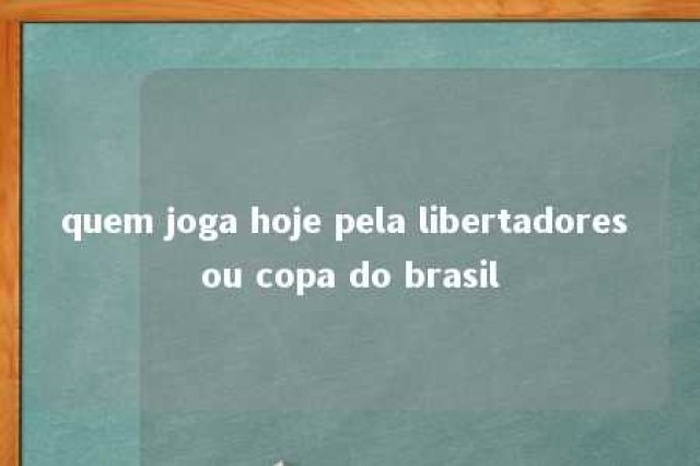 quem joga hoje pela libertadores ou copa do brasil 