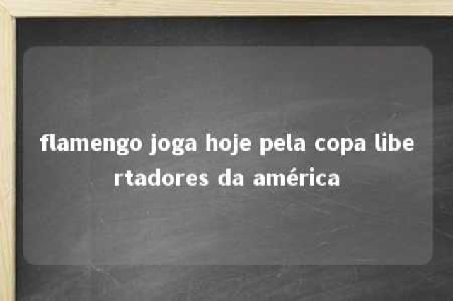 flamengo joga hoje pela copa libertadores da américa 