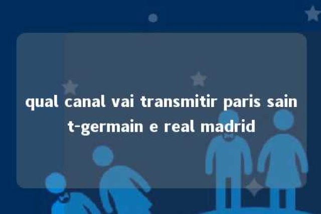 qual canal vai transmitir paris saint-germain e real madrid 