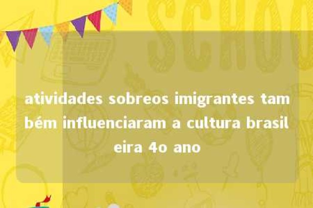 atividades sobreos imigrantes também influenciaram a cultura brasileira 4o ano 