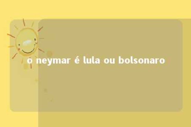 o neymar é lula ou bolsonaro 