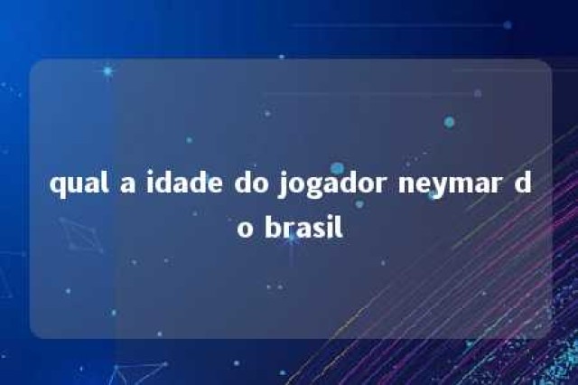 qual a idade do jogador neymar do brasil 